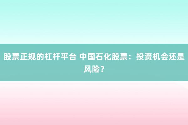 股票正规的杠杆平台 中国石化股票：投资机会还是风险？