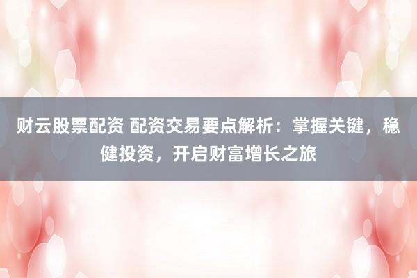 财云股票配资 配资交易要点解析：掌握关键，稳健投资，开启财富增长之旅
