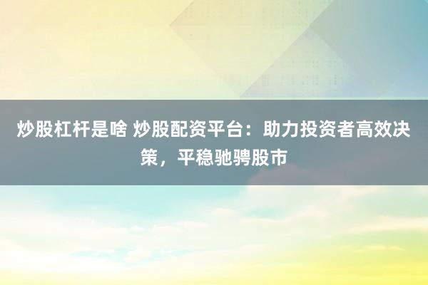 炒股杠杆是啥 炒股配资平台：助力投资者高效决策，平稳驰骋股市