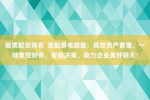 股票配资排名  资配易电脑版：高效资产管理，一键掌控财务，智能决策，助力企业美好明天！