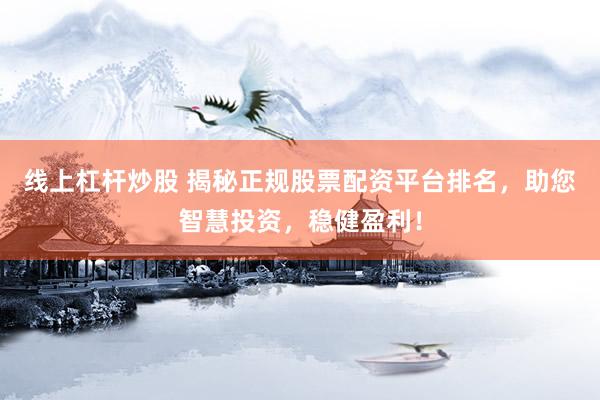 线上杠杆炒股 揭秘正规股票配资平台排名，助您智慧投资，稳健盈利！