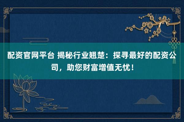 配资官网平台 揭秘行业翘楚：探寻最好的配资公司，助您财富增值无忧！