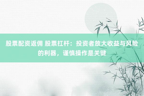 股票配资返佣 股票扛杆：投资者放大收益与风险的利器，谨慎操作是关键
