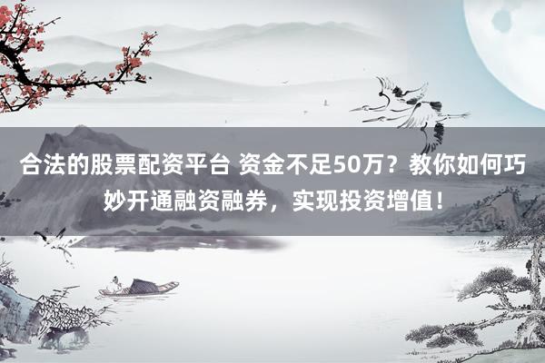 合法的股票配资平台 资金不足50万？教你如何巧妙开通融资融券，实现投资增值！