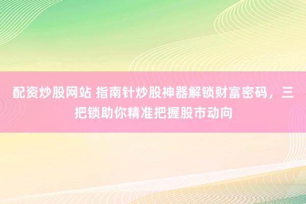 配资炒股网站 指南针炒股神器解锁财富密码，三把锁助你精准把握股市动向