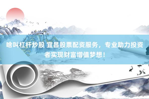 啥叫杠杆炒股 宜昌股票配资服务，专业助力投资者实现财富增值梦想！