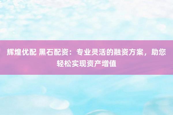 辉煌优配 黑石配资：专业灵活的融资方案，助您轻松实现资产增值
