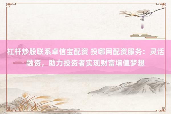 杠杆炒股联系卓信宝配资 投哪网配资服务：灵活融资，助力投资者实现财富增值梦想