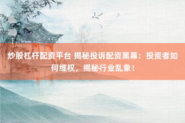 炒股杠杆配资平台 揭秘投诉配资黑幕：投资者如何维权，揭秘行业乱象！