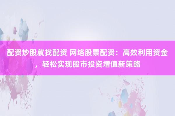 配资炒股就找配资 网络股票配资：高效利用资金，轻松实现股市投资增值新策略