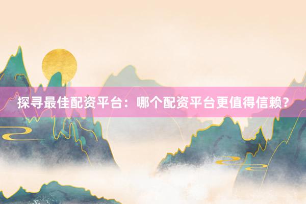 探寻最佳配资平台：哪个配资平台更值得信赖？