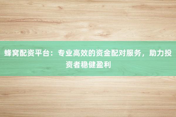 蜂窝配资平台：专业高效的资金配对服务，助力投资者稳健盈利