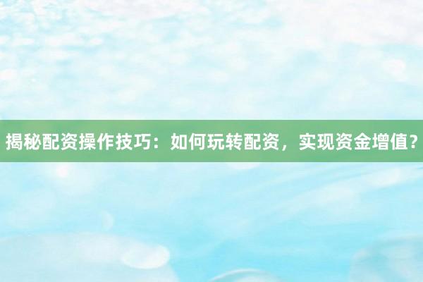 揭秘配资操作技巧：如何玩转配资，实现资金增值？