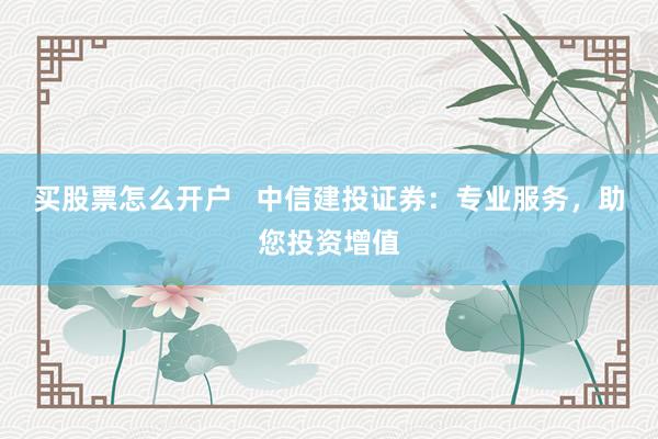 买股票怎么开户   中信建投证券：专业服务，助您投资增值
