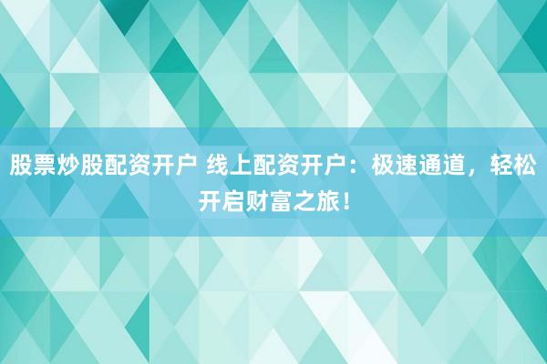 股票炒股配资开户 线上配资开户：极速通道，轻松开启财富之旅！