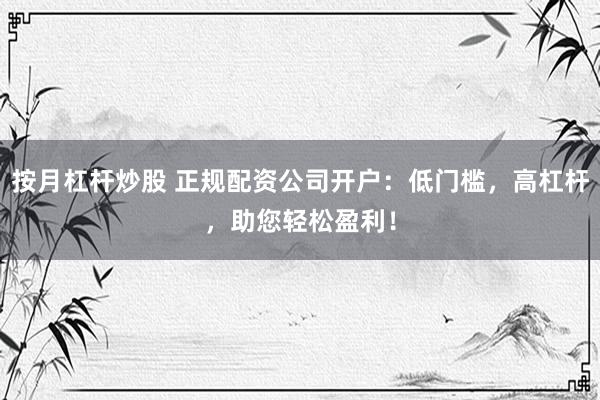 按月杠杆炒股 正规配资公司开户：低门槛，高杠杆，助您轻松盈利！