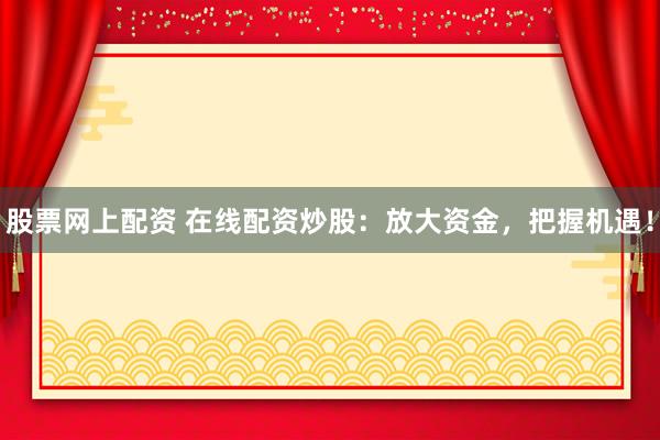 股票网上配资 在线配资炒股：放大资金，把握机遇！