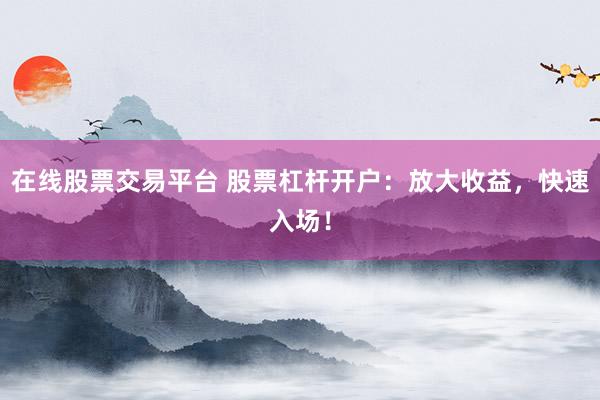在线股票交易平台 股票杠杆开户：放大收益，快速入场！