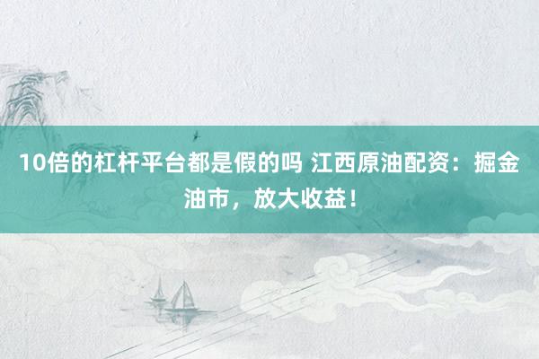 10倍的杠杆平台都是假的吗 江西原油配资：掘金油市，放大收益！