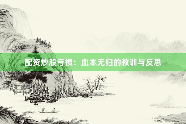 配资炒股亏损：血本无归的教训与反思