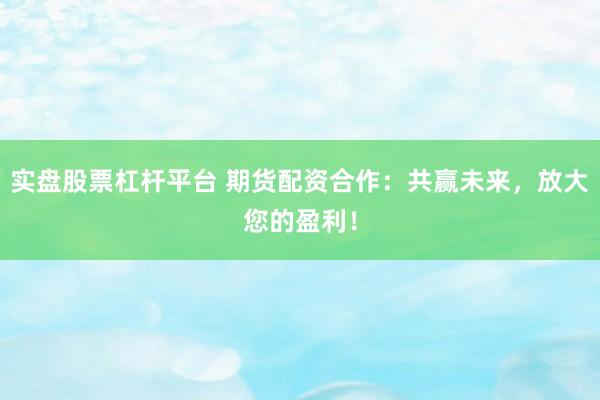 实盘股票杠杆平台 期货配资合作：共赢未来，放大您的盈利！
