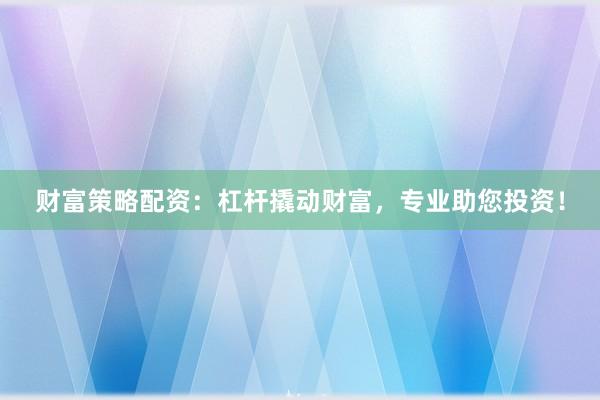 财富策略配资：杠杆撬动财富，专业助您投资！