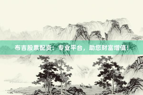 布吉股票配资：专业平台，助您财富增值！