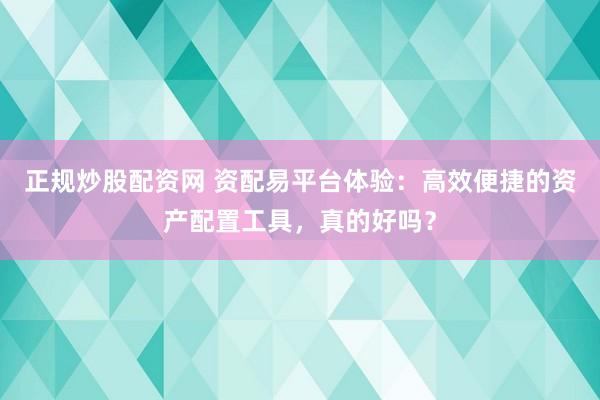 正规炒股配资网 资配易平台体验：高效便捷的资产配置工具，真的好吗？