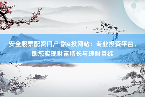 安全股票配资门户 融e投网站：专业投资平台，助您实现财富增长与理财目标