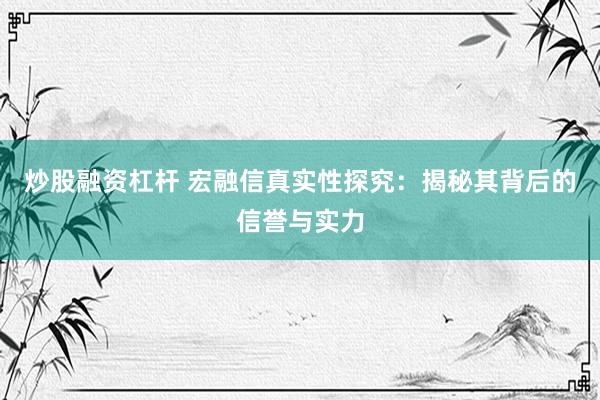 炒股融资杠杆 宏融信真实性探究：揭秘其背后的信誉与实力
