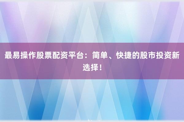 最易操作股票配资平台：简单、快捷的股市投资新选择！