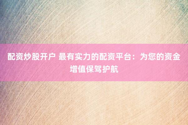 配资炒股开户 最有实力的配资平台：为您的资金增值保驾护航