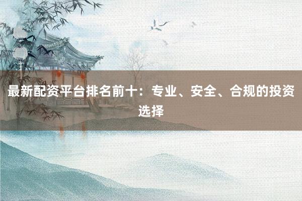 最新配资平台排名前十：专业、安全、合规的投资选择