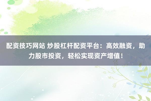 配资技巧网站 炒股杠杆配资平台：高效融资，助力股市投资，轻松实现资产增值！