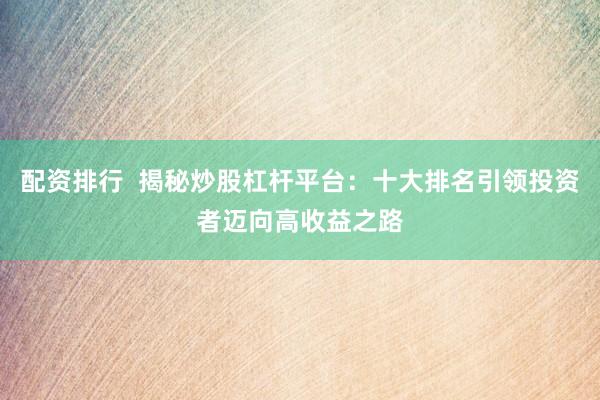 配资排行  揭秘炒股杠杆平台：十大排名引领投资者迈向高收益之路