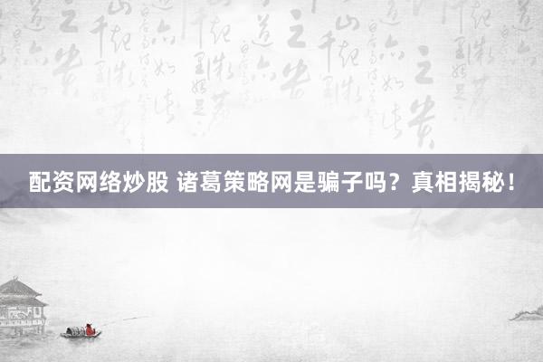 配资网络炒股 诸葛策略网是骗子吗？真相揭秘！