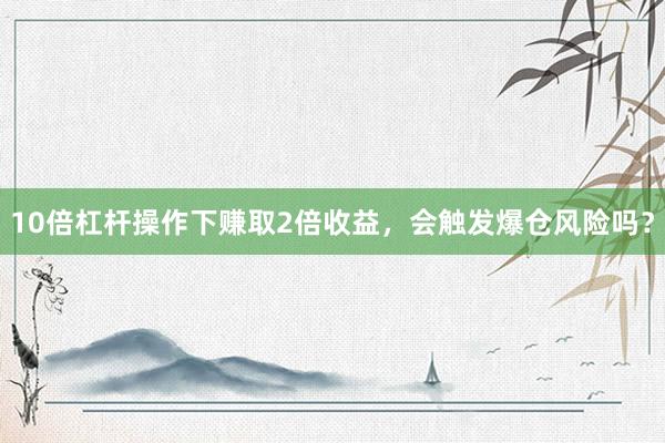10倍杠杆操作下赚取2倍收益，会触发爆仓风险吗？