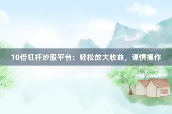 10倍杠杆炒股平台：轻松放大收益，谨慎操作