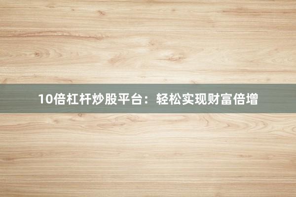 10倍杠杆炒股平台：轻松实现财富倍增