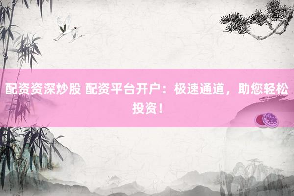 配资资深炒股 配资平台开户：极速通道，助您轻松投资！