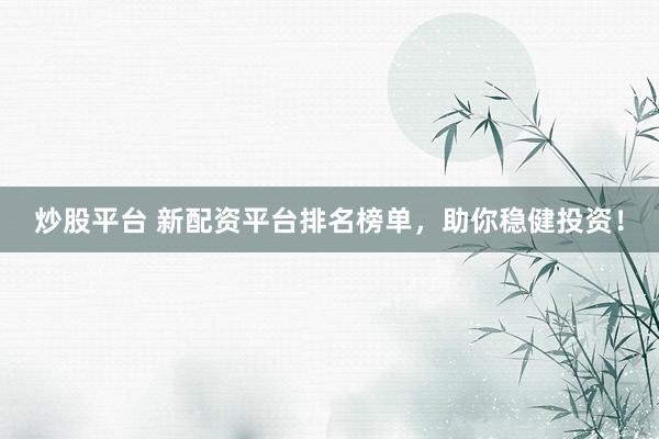 炒股平台 新配资平台排名榜单，助你稳健投资！