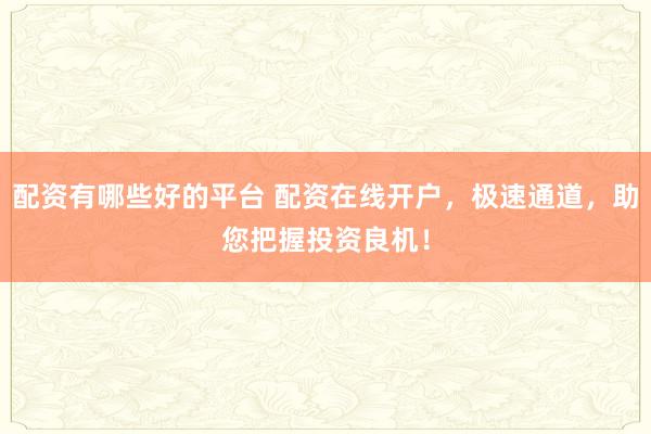 配资有哪些好的平台 配资在线开户，极速通道，助您把握投资良机！