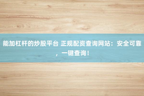 能加杠杆的炒股平台 正规配资查询网站：安全可靠，一键查询！