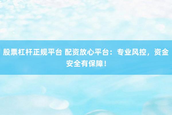 股票杠杆正规平台 配资放心平台：专业风控，资金安全有保障！