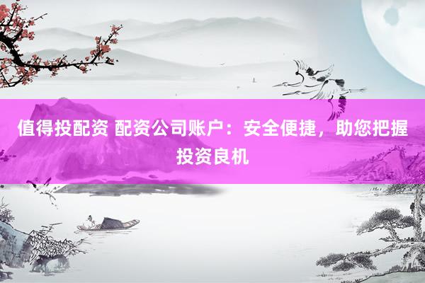 值得投配资 配资公司账户：安全便捷，助您把握投资良机