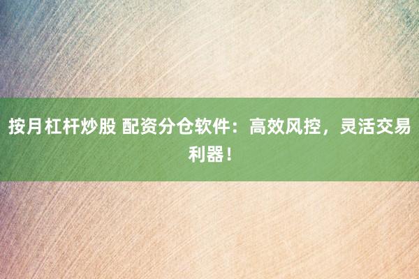 按月杠杆炒股 配资分仓软件：高效风控，灵活交易利器！