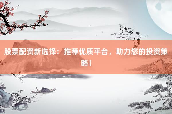 股票配资新选择：推荐优质平台，助力您的投资策略！