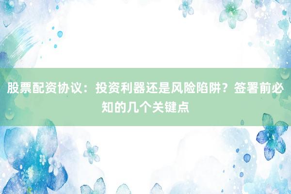 股票配资协议：投资利器还是风险陷阱？签署前必知的几个关键点