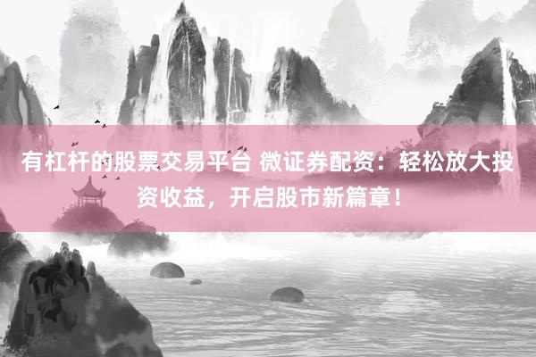 有杠杆的股票交易平台 微证券配资：轻松放大投资收益，开启股市新篇章！