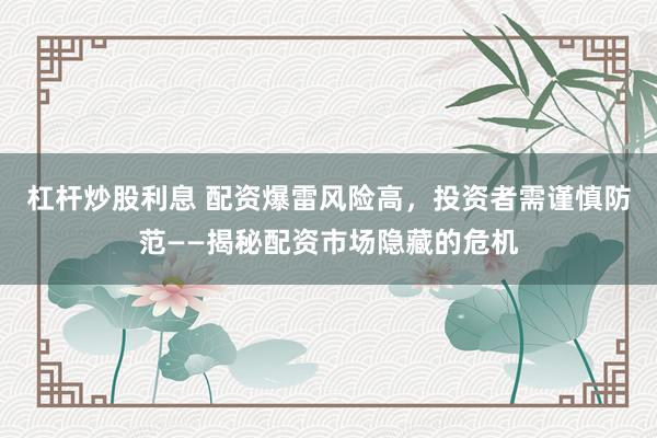杠杆炒股利息 配资爆雷风险高，投资者需谨慎防范——揭秘配资市场隐藏的危机